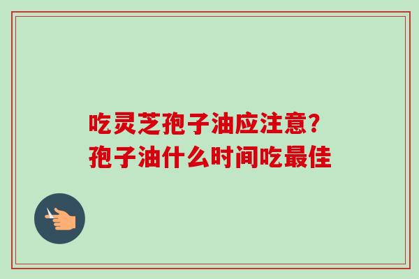 吃灵芝孢子油应注意?孢子油什么时间吃佳 吃灵芝孢子油应注意?孢子油什么时间吃佳