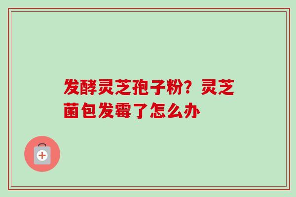 发酵灵芝孢子粉？灵芝菌包发霉了怎么办