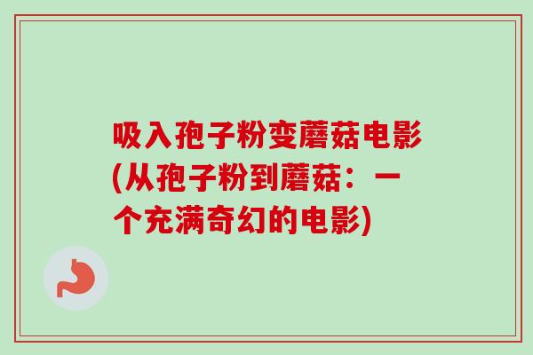 吸入孢子粉变蘑菇电影(从孢子粉到蘑菇：一个充满奇幻的电影)