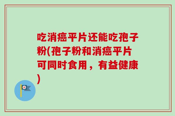 吃消平片还能吃孢子粉(孢子粉和消平片可同时食用,有益健康) 吃消平片还能吃孢子粉(孢子粉和消平片可同时食用,有益健康)