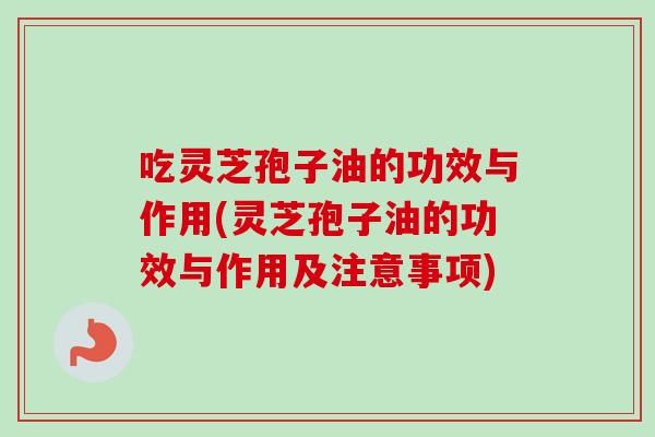 吃灵芝孢子油的功效与作用(灵芝孢子油的功效与作用及注意事项) 吃灵芝孢子油的功效与作用(灵芝孢子油的功效与作用及注意事项)