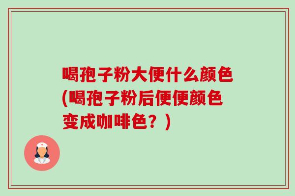 喝孢子粉大便什么颜色(喝孢子粉后便便颜色变成咖啡色?) 喝孢子粉大便什么颜色(喝孢子粉后便便颜色变成咖啡色?)