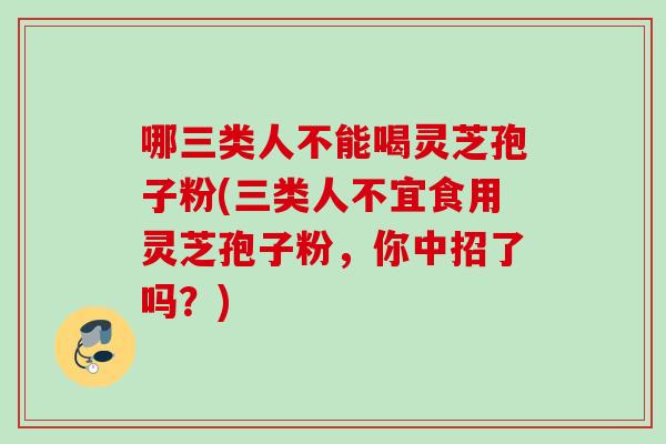 哪三类人不能喝灵芝孢子粉(三类人不宜食用灵芝孢子粉,你中招了吗?) 哪三类人不能喝灵芝孢子粉(三类人不宜食用灵芝孢子粉,你中招了吗?)