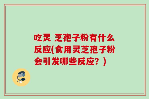 吃灵 芝孢子粉有什么反应(食用灵芝孢子粉会引发哪些反应?) 吃灵 芝孢子粉有什么反应(食用灵芝孢子粉会引发哪些反应?)