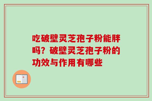 吃破壁灵芝孢子粉能胖吗?破壁灵芝孢子粉的功效与作用有哪些 吃破壁灵芝孢子粉能胖吗?破壁灵芝孢子粉的功效与作用有哪些