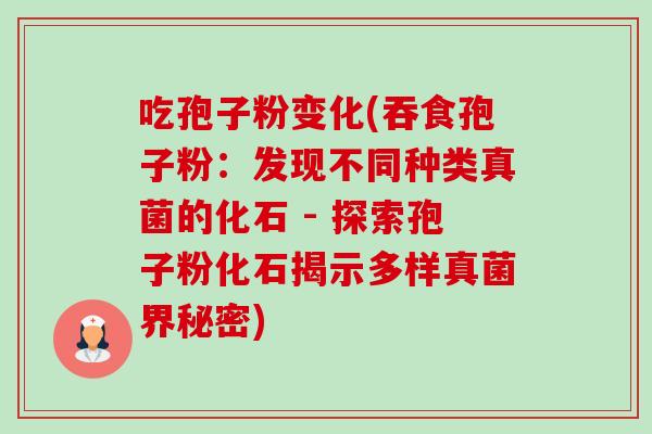吃孢子粉变化(吞食孢子粉：发现不同种类真菌的化石 - 探索孢子粉化石揭示多样真菌界秘密)