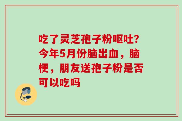 吃了灵芝孢子粉?今年5月份脑出,脑梗,朋友送孢子粉是否可以吃吗 吃了灵芝孢子粉?今年5月份脑出,脑梗,朋友送孢子粉是否可以吃吗