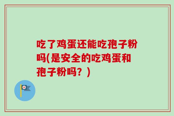 吃了鸡蛋还能吃孢子粉吗(是安全的吃鸡蛋和孢子粉吗?) 吃了鸡蛋还能吃孢子粉吗(是安全的吃鸡蛋和孢子粉吗?)