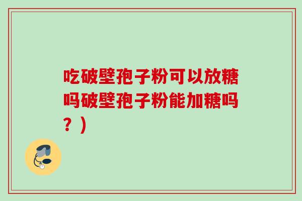 吃破壁孢子粉可以放糖吗破壁孢子粉能加糖吗?) 吃破壁孢子粉可以放糖吗破壁孢子粉能加糖吗?)