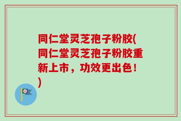 同仁堂灵芝孢子粉胶(同仁堂灵芝孢子粉胶重新上市,功效更出色!) 同仁堂灵芝孢子粉胶(同仁堂灵芝孢子粉胶重新上市,功效更出色!)