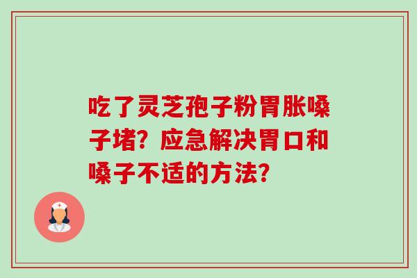 吃了灵芝孢子粉胃胀嗓子堵?应急解决胃口和嗓子不适的方法? 吃了灵芝孢子粉胃胀嗓子堵?应急解决胃口和嗓子不适的方法?