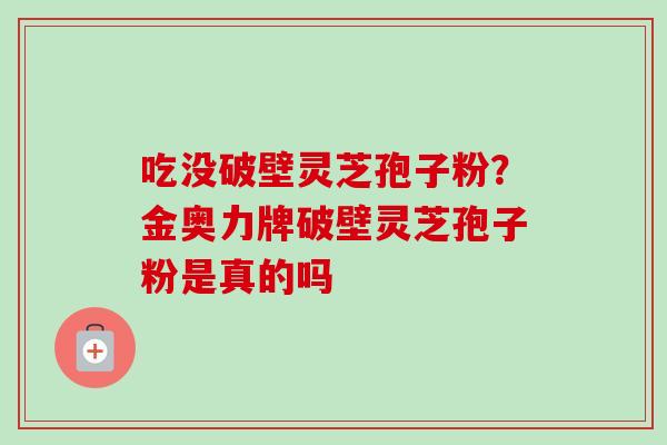 吃没破壁灵芝孢子粉?金奥力牌破壁灵芝孢子粉是真的吗 吃没破壁灵芝孢子粉?金奥力牌破壁灵芝孢子粉是真的吗