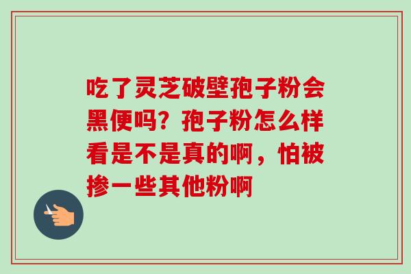 吃了灵芝破壁孢子粉会黑便吗？孢子粉怎么样看是不是真的啊，怕被掺一些其他粉啊