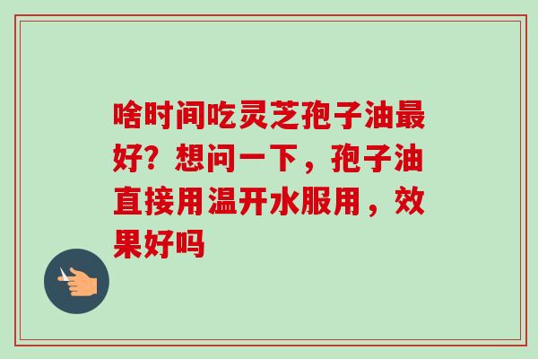 啥时间吃灵芝孢子油好？想问一下，孢子油直接用温开水服用，效果好吗