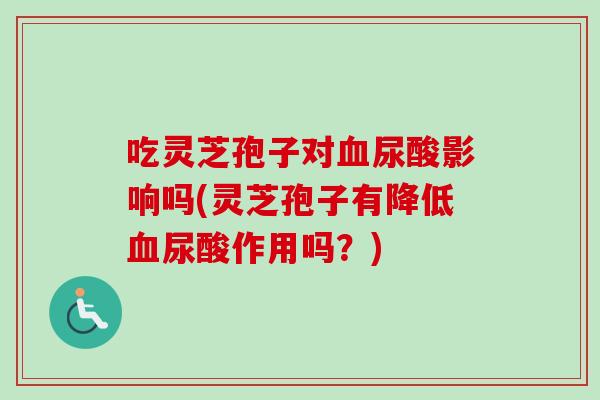 吃灵芝孢子对尿酸影响吗(灵芝孢子有降低尿酸作用吗?) 吃灵芝孢子对尿酸影响吗(灵芝孢子有降低尿酸作用吗?)