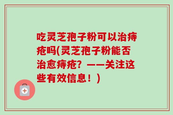 吃灵芝孢子粉可以痔疮吗(灵芝孢子粉能否愈痔疮?——关注这些有效信息!) 吃灵芝孢子粉可以痔疮吗(灵芝孢子粉能否愈痔疮?——关注这些有效信息!)