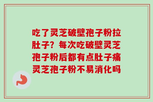 吃了灵芝破壁孢子粉拉肚子?每次吃破壁灵芝孢子粉后都有点肚子痛灵芝孢子粉不易消化吗 吃了灵芝破壁孢子粉拉肚子?每次吃破壁灵芝孢子粉后都有点肚子痛灵芝孢子粉不易消化吗