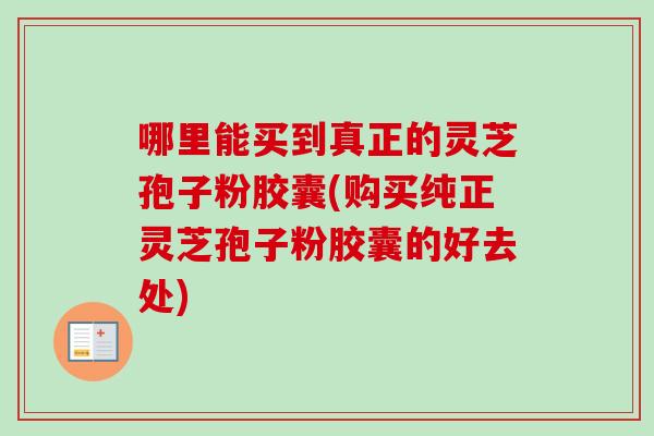 哪里能买到真正的灵芝孢子粉胶囊(购买纯正灵芝孢子粉胶囊的好去处) 哪里能买到真正的灵芝孢子粉胶囊(购买纯正灵芝孢子粉胶囊的好去处)