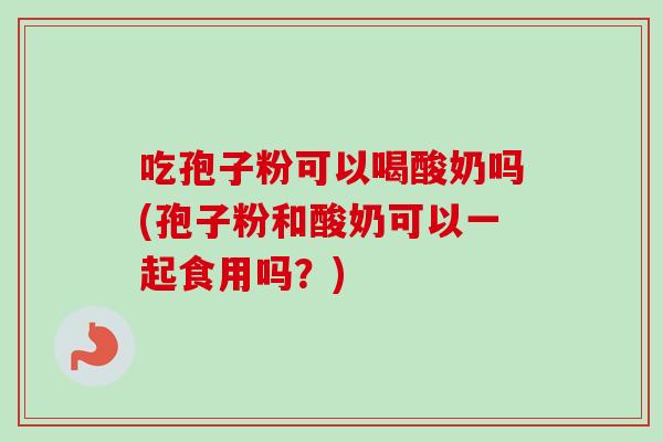 吃孢子粉可以喝酸奶吗(孢子粉和酸奶可以一起食用吗?) 吃孢子粉可以喝酸奶吗(孢子粉和酸奶可以一起食用吗?)