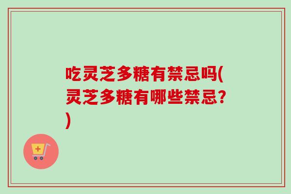 吃灵芝多糖有禁忌吗(灵芝多糖有哪些禁忌?) 吃灵芝多糖有禁忌吗(灵芝多糖有哪些禁忌?)