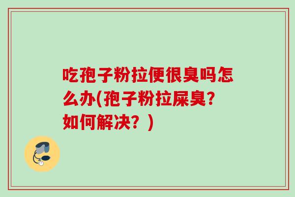 吃孢子粉拉便很臭吗怎么办(孢子粉拉屎臭？如何解决？)