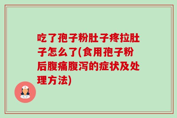 吃了孢子粉肚子疼拉肚子怎么了(食用孢子粉后腹痛的症状及处理方法) 吃了孢子粉肚子疼拉肚子怎么了(食用孢子粉后腹痛的症状及处理方法)