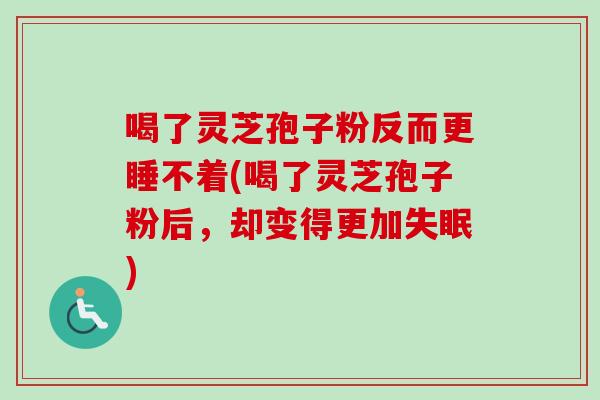 喝了灵芝孢子粉反而更睡不着(喝了灵芝孢子粉后，却变得更加)