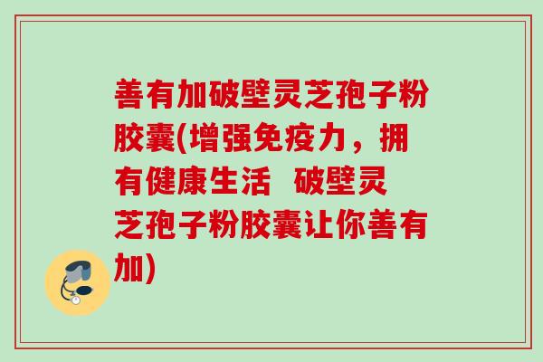 善有加破壁灵芝孢子粉胶囊(增强免疫力,拥有健康生活 破壁灵芝孢子粉胶囊让你善有加) 善有加破壁灵芝孢子粉胶囊(增强免疫力,拥有健康生活 破壁灵芝孢子粉胶囊让你善有加)