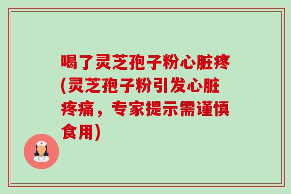 喝了灵芝孢子粉疼(灵芝孢子粉引发,专家提示需谨慎食用) 喝了灵芝孢子粉疼(灵芝孢子粉引发,专家提示需谨慎食用)