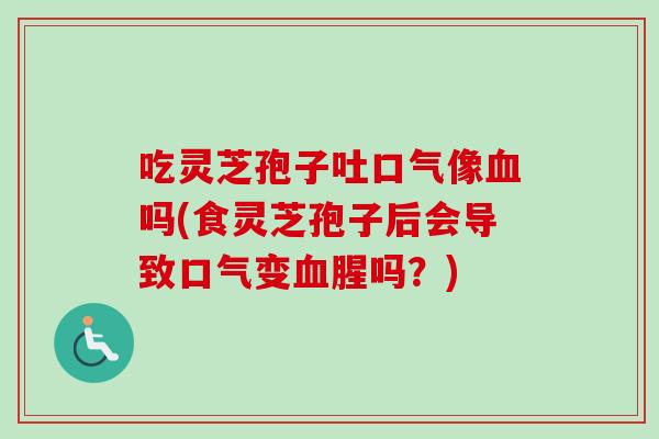 吃灵芝孢子吐口气像吗(食灵芝孢子后会导致口气变腥吗?) 吃灵芝孢子吐口气像吗(食灵芝孢子后会导致口气变腥吗?)