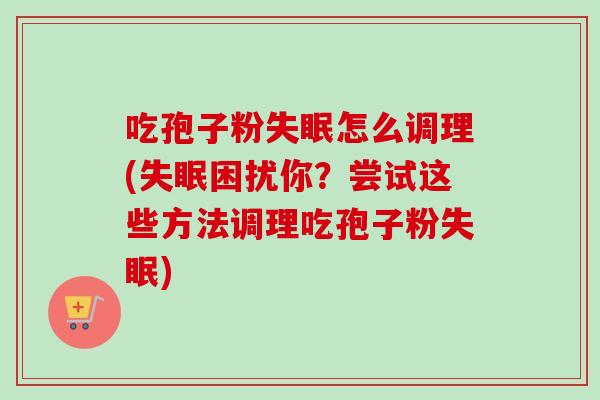 吃孢子粉怎么调理(困扰你?尝试这些方法调理吃孢子粉) 吃孢子粉怎么调理(困扰你?尝试这些方法调理吃孢子粉)