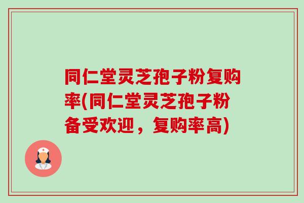 同仁堂灵芝孢子粉复购率(同仁堂灵芝孢子粉备受欢迎，复购率高)