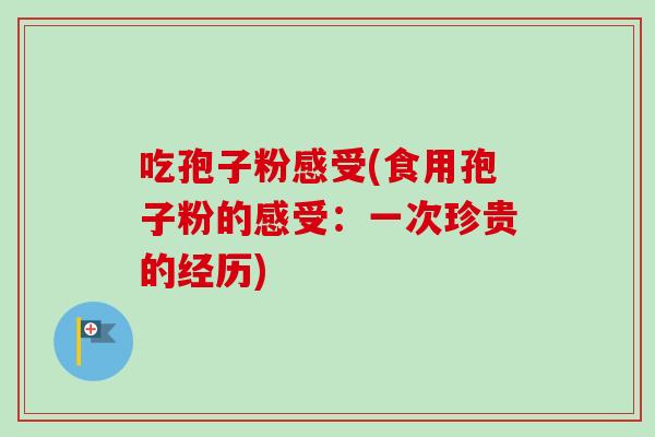 吃孢子粉感受(食用孢子粉的感受:一次珍贵的经历) 吃孢子粉感受(食用孢子粉的感受:一次珍贵的经历)