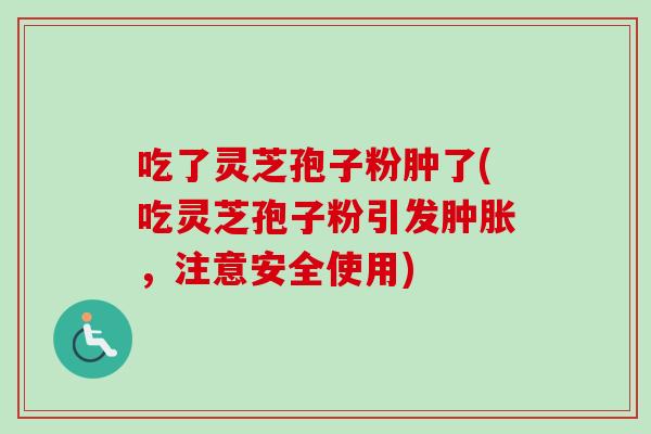 吃了灵芝孢子粉肿了(吃灵芝孢子粉引发肿胀,注意安全使用) 吃了灵芝孢子粉肿了(吃灵芝孢子粉引发肿胀,注意安全使用)