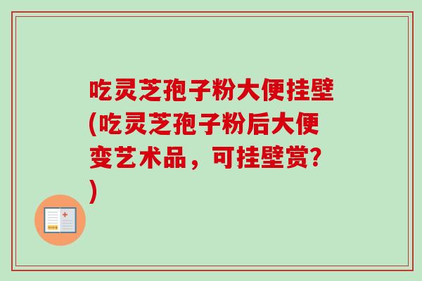 吃灵芝孢子粉大便挂壁(吃灵芝孢子粉后大便变艺术品,可挂壁赏?) 吃灵芝孢子粉大便挂壁(吃灵芝孢子粉后大便变艺术品,可挂壁赏?)