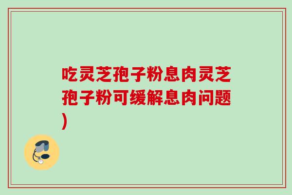 吃灵芝孢子粉息肉灵芝孢子粉可缓解息肉问题) 吃灵芝孢子粉息肉灵芝孢子粉可缓解息肉问题)