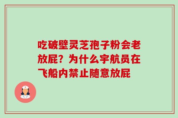 吃破壁灵芝孢子粉会老放屁?为什么宇航员在飞船内禁止随意放屁 吃破壁灵芝孢子粉会老放屁?为什么宇航员在飞船内禁止随意放屁