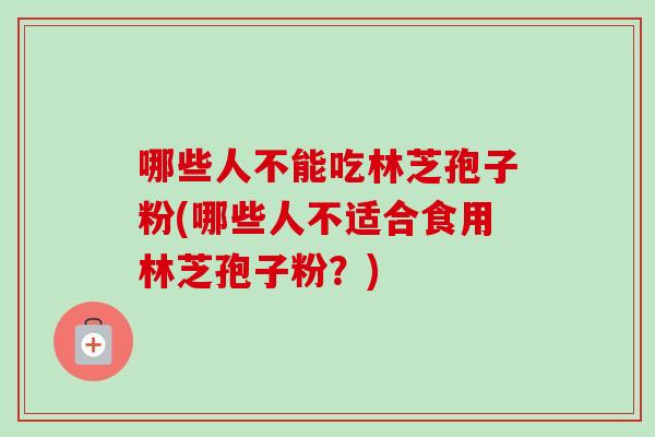 哪些人不能吃林芝孢子粉(哪些人不适合食用林芝孢子粉?) 哪些人不能吃林芝孢子粉(哪些人不适合食用林芝孢子粉?)