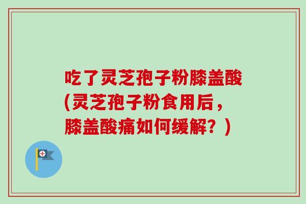 吃了灵芝孢子粉膝盖酸(灵芝孢子粉食用后,膝盖酸痛如何缓解?) 吃了灵芝孢子粉膝盖酸(灵芝孢子粉食用后,膝盖酸痛如何缓解?)