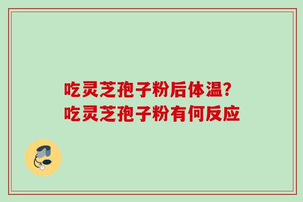 吃灵芝孢子粉后体温?吃灵芝孢子粉有何反应 吃灵芝孢子粉后体温?吃灵芝孢子粉有何反应
