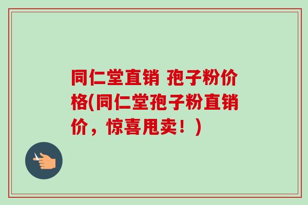 同仁堂直销 孢子粉价格(同仁堂孢子粉直销价,惊喜甩卖!) 同仁堂直销 孢子粉价格(同仁堂孢子粉直销价,惊喜甩卖!)