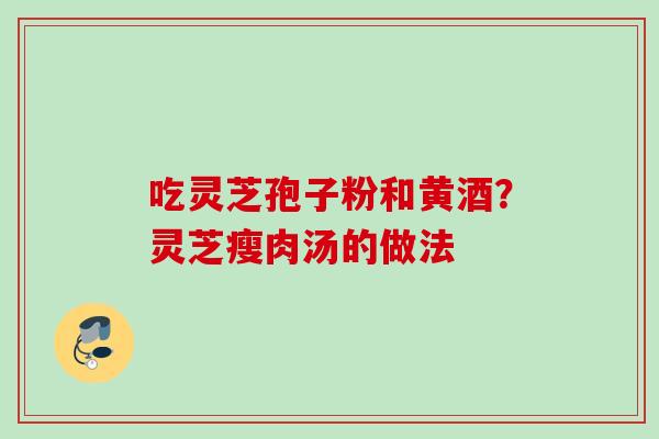 吃灵芝孢子粉和黄酒?灵芝瘦肉汤的做法 吃灵芝孢子粉和黄酒?灵芝瘦肉汤的做法