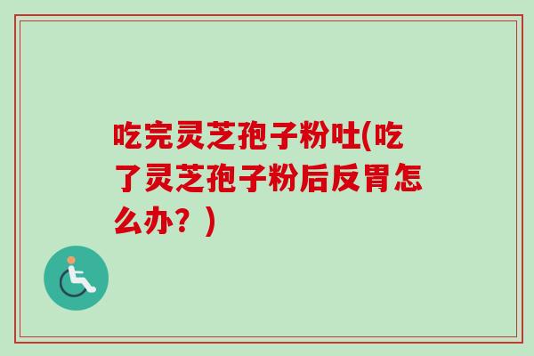 吃完灵芝孢子粉吐(吃了灵芝孢子粉后反胃怎么办？)