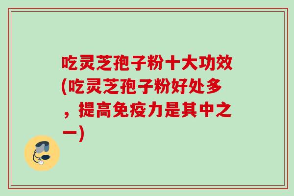 吃灵芝孢子粉十大功效(吃灵芝孢子粉好处多，提高免疫力是其中之一)