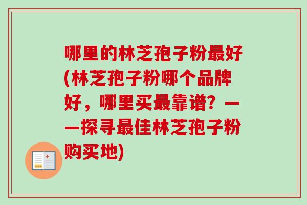 哪里的林芝孢子粉好(林芝孢子粉哪个品牌好，哪里买靠谱？——探寻佳林芝孢子粉购买地)