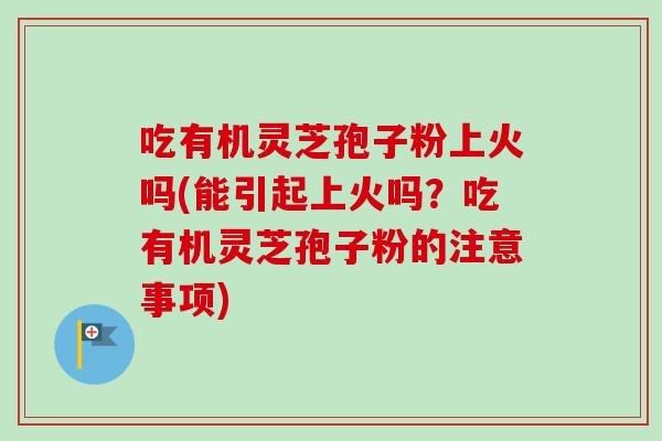 吃有机灵芝孢子粉上火吗(能引起上火吗?吃有机灵芝孢子粉的注意事项) 吃有机灵芝孢子粉上火吗(能引起上火吗?吃有机灵芝孢子粉的注意事项)