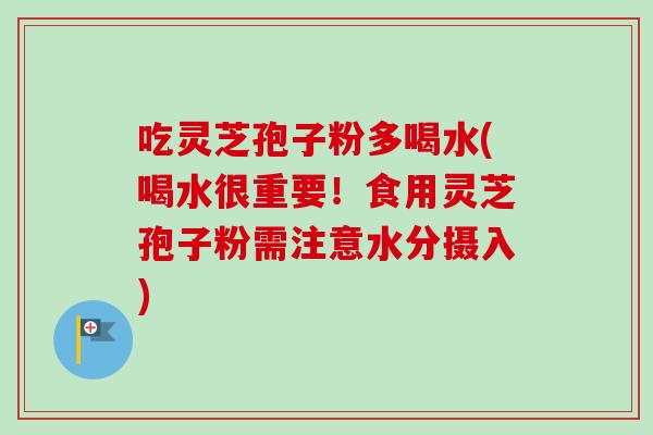 吃灵芝孢子粉多喝水(喝水很重要!食用灵芝孢子粉需注意水分摄入) 吃灵芝孢子粉多喝水(喝水很重要!食用灵芝孢子粉需注意水分摄入)