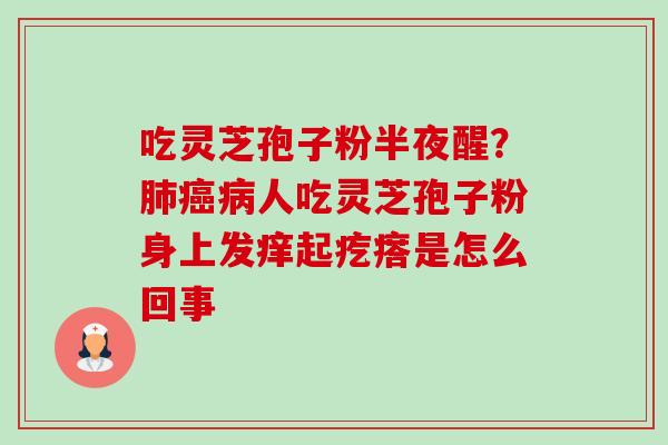 吃灵芝孢子粉半夜醒?人吃灵芝孢子粉身上发痒起疙瘩是怎么回事 吃灵芝孢子粉半夜醒?人吃灵芝孢子粉身上发痒起疙瘩是怎么回事