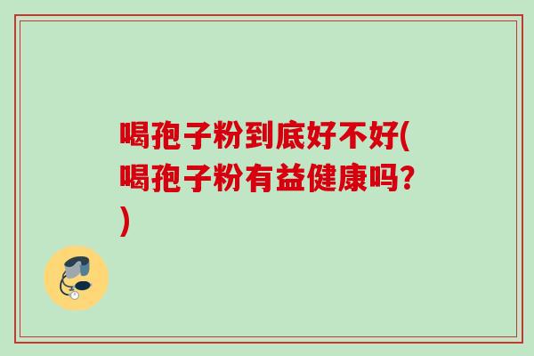 喝孢子粉到底好不好(喝孢子粉有益健康吗?) 喝孢子粉到底好不好(喝孢子粉有益健康吗?)