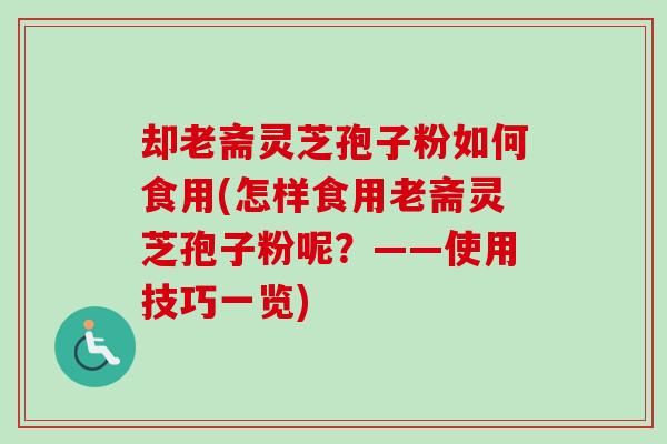 却老斋灵芝孢子粉如何食用(怎样食用老斋灵芝孢子粉呢?——使用技巧一览) 却老斋灵芝孢子粉如何食用(怎样食用老斋灵芝孢子粉呢?——使用技巧一览)
